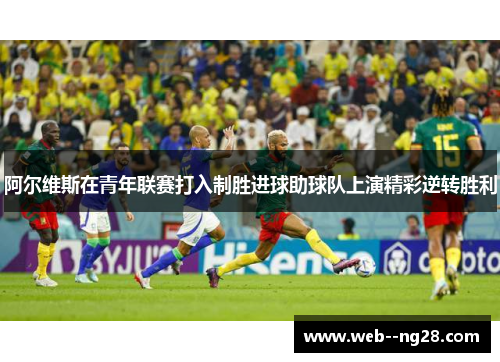 阿尔维斯在青年联赛打入制胜进球助球队上演精彩逆转胜利