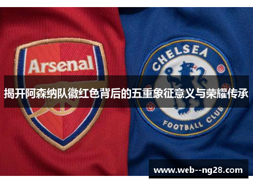揭开阿森纳队徽红色背后的五重象征意义与荣耀传承