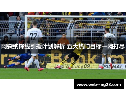 阿森纳锋线引援计划解析 五大热门目标一网打尽