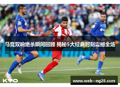 马竞双响绝杀瞬间回顾 揭秘5大经典时刻震撼全场