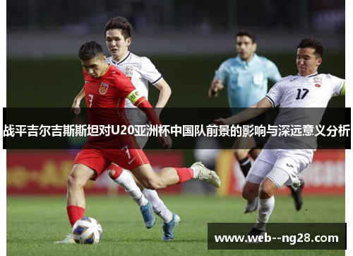 战平吉尔吉斯斯坦对U20亚洲杯中国队前景的影响与深远意义分析