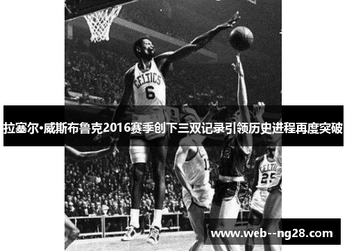 拉塞尔·威斯布鲁克2016赛季创下三双记录引领历史进程再度突破