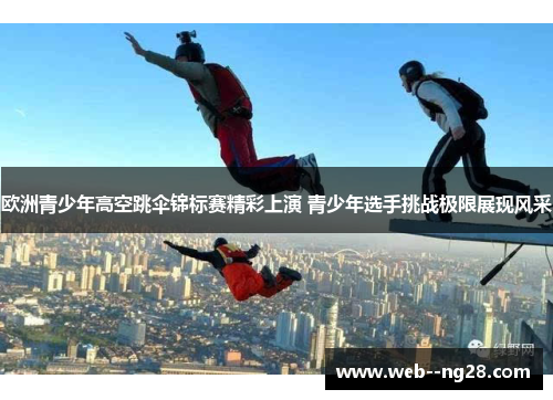 欧洲青少年高空跳伞锦标赛精彩上演 青少年选手挑战极限展现风采