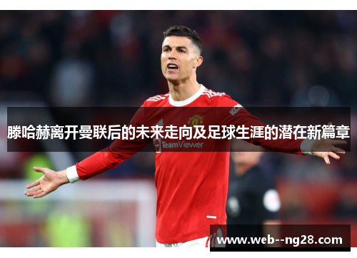 滕哈赫离开曼联后的未来走向及足球生涯的潜在新篇章