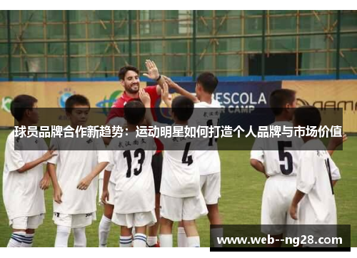球员品牌合作新趋势：运动明星如何打造个人品牌与市场价值