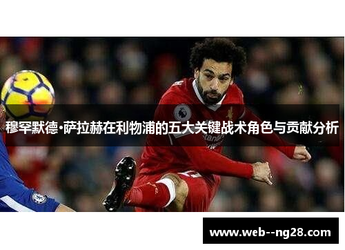 穆罕默德·萨拉赫在利物浦的五大关键战术角色与贡献分析