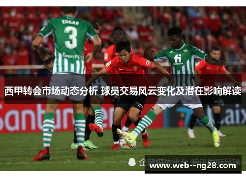 西甲转会市场动态分析 球员交易风云变化及潜在影响解读