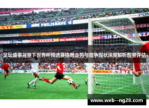 足坛盛事背景下世界杯预选赛格局走势与竞争现状深度解析前景评估