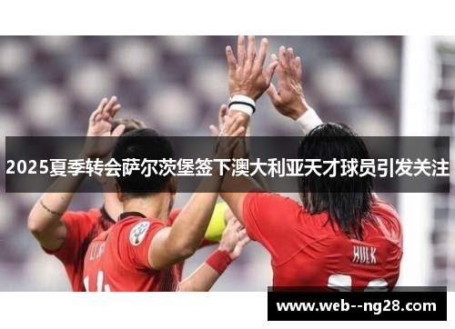 2025夏季转会萨尔茨堡签下澳大利亚天才球员引发关注