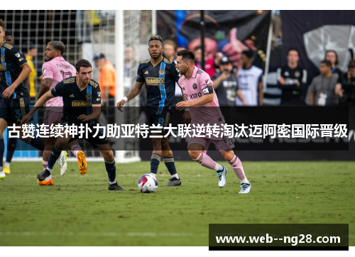 古赞连续神扑力助亚特兰大联逆转淘汰迈阿密国际晋级