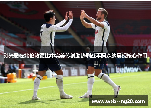 孙兴慜在北伦敦德比中完美传射助热刺战平阿森纳展现核心作用
