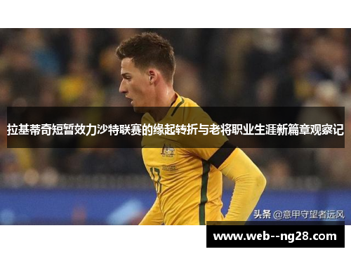 拉基蒂奇短暂效力沙特联赛的缘起转折与老将职业生涯新篇章观察记