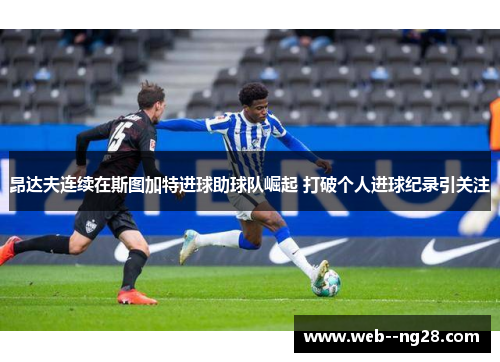 昂达夫连续在斯图加特进球助球队崛起 打破个人进球纪录引关注