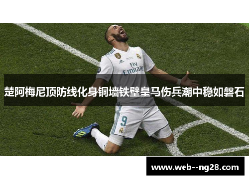 楚阿梅尼顶防线化身铜墙铁壁皇马伤兵潮中稳如磐石