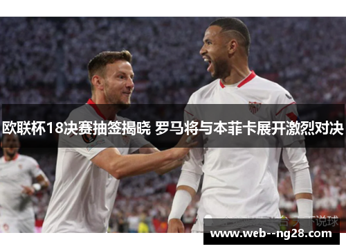 欧联杯18决赛抽签揭晓 罗马将与本菲卡展开激烈对决