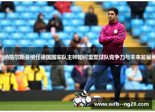 纳格尔斯曼接任德国国家队主帅如何重塑球队竞争力与未来发展