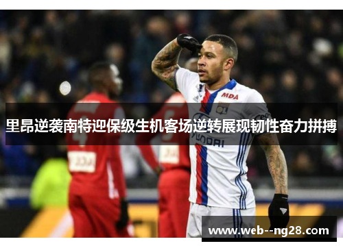 里昂逆袭南特迎保级生机客场逆转展现韧性奋力拼搏