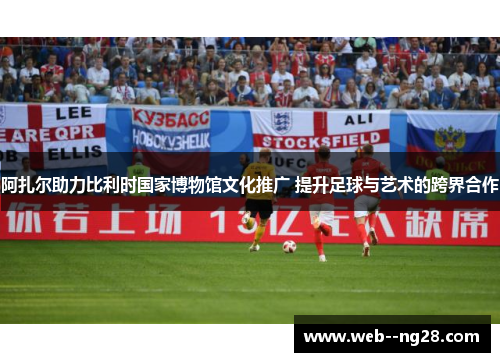 阿扎尔助力比利时国家博物馆文化推广 提升足球与艺术的跨界合作