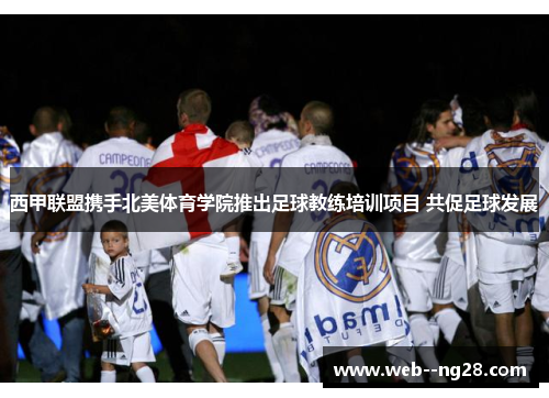 西甲联盟携手北美体育学院推出足球教练培训项目 共促足球发展