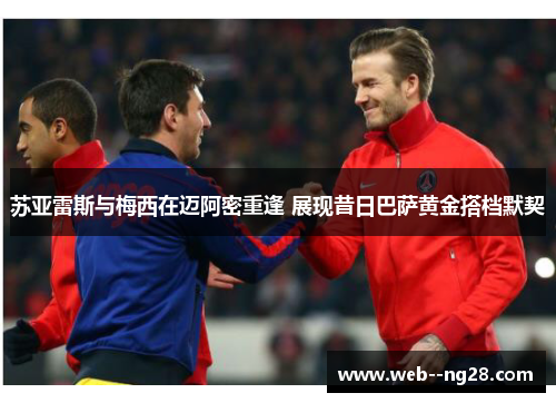 苏亚雷斯与梅西在迈阿密重逢 展现昔日巴萨黄金搭档默契