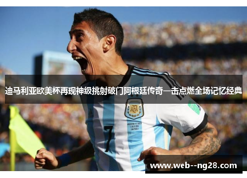 迪马利亚欧美杯再现神级挑射破门阿根廷传奇一击点燃全场记忆经典